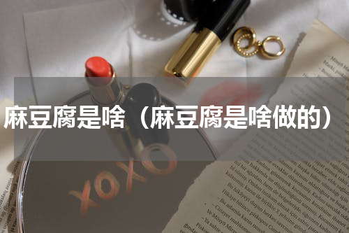 麻豆腐是啥（麻豆腐是啥做的）