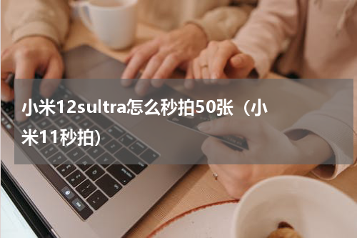 小米12sultra怎么秒拍50张（小米11秒拍）