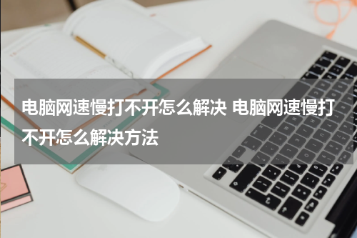 电脑网速慢打不开怎么解决 电脑网速慢打不开怎么解决方法