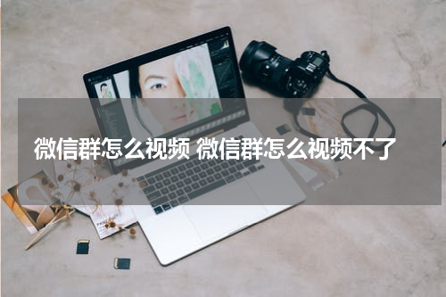 微信群怎么视频 微信群怎么视频不了