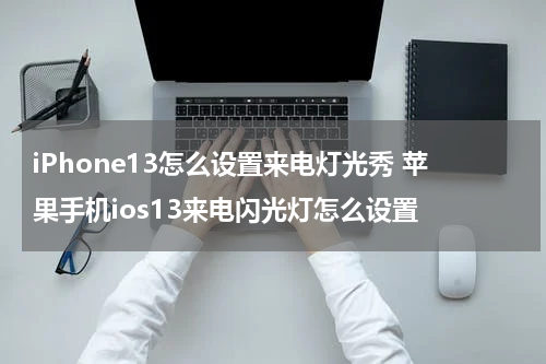 iPhone13怎么设置来电灯光秀 苹果手机ios13来电闪光灯怎么设置