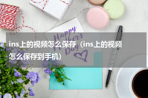 ins上的视频怎么保存（ins上的视频怎么保存到手机）