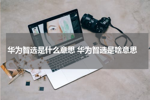 华为智选是什么意思 华为智选是啥意思