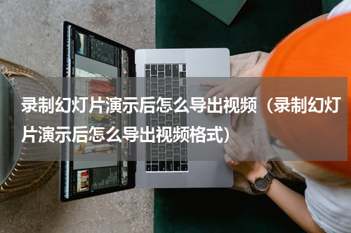 录制幻灯片演示后怎么导出视频（录制幻灯片演示后怎么导出视频格式）