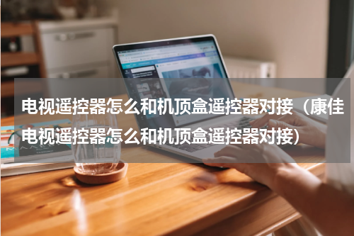 电视遥控器怎么和机顶盒遥控器对接（康佳电视遥控器怎么和机顶盒遥控器对接）