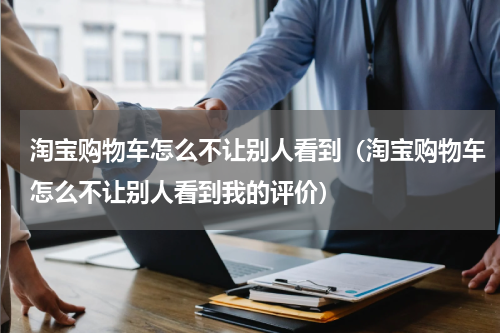 淘宝购物车怎么不让别人看到（淘宝购物车怎么不让别人看到我的评价）
