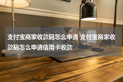 支付宝商家收款码怎么申请 支付宝商家收款码怎么申请信用卡收款