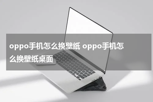 oppo手机怎么换壁纸 oppo手机怎么换壁纸桌面