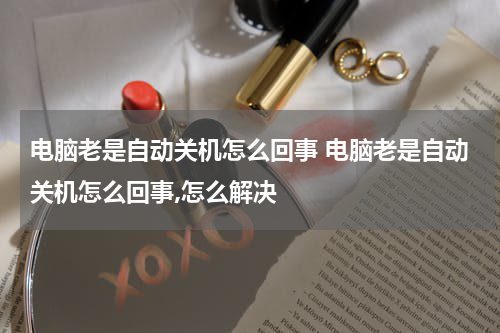 电脑老是自动关机怎么回事 电脑老是自动关机怎么回事,怎么解决
