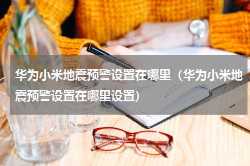 华为小米地震预警设置在哪里（华为小米地震预警设置在哪里设置）
