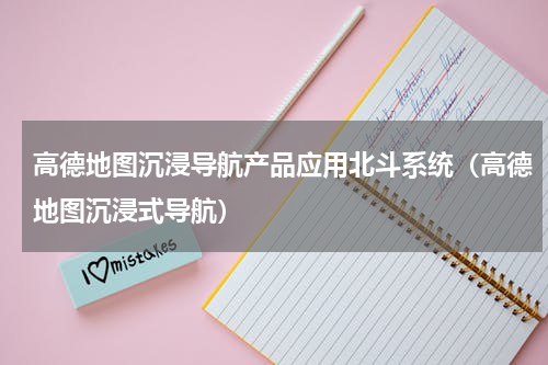 高德地图沉浸导航产品应用北斗系统（高德地图沉浸式导航）