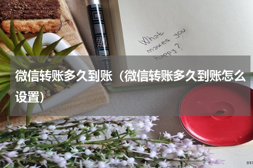 微信转账多久到账（微信转账多久到账怎么设置）