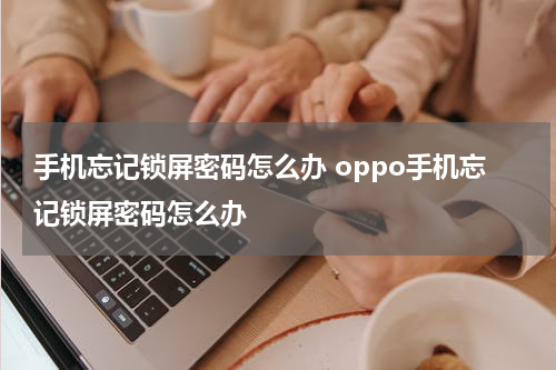手机忘记锁屏密码怎么办 oppo手机忘记锁屏密码怎么办