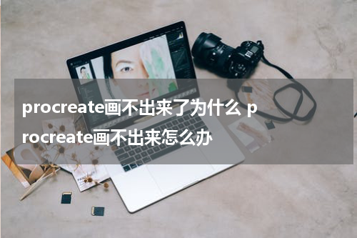 procreate画不出来了为什么 procreate画不出来怎么办