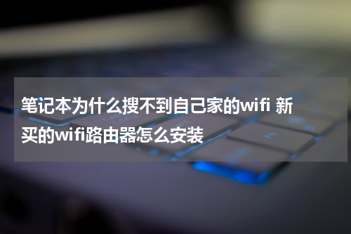 笔记本为什么搜不到自己家的wifi 新买的wifi路由器怎么安装