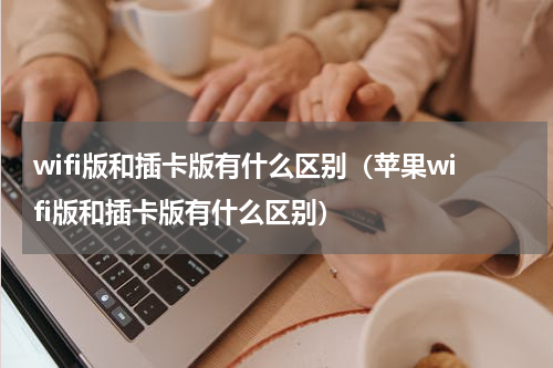 wifi版和插卡版有什么区别（苹果wifi版和插卡版有什么区别）