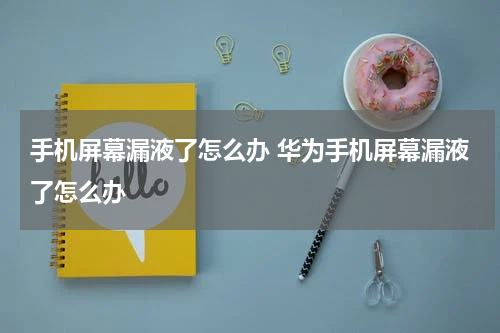 手机屏幕漏液了怎么办 华为手机屏幕漏液了怎么办