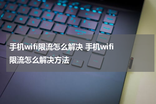 手机wifi限流怎么解决 手机wifi限流怎么解决方法
