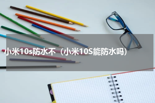 小米10s防水不（小米10S能防水吗）
