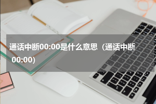 通话中断00:00是什么意思（通话中断 00:00）