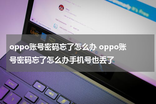 oppo账号密码忘了怎么办 oppo账号密码忘了怎么办手机号也丢了