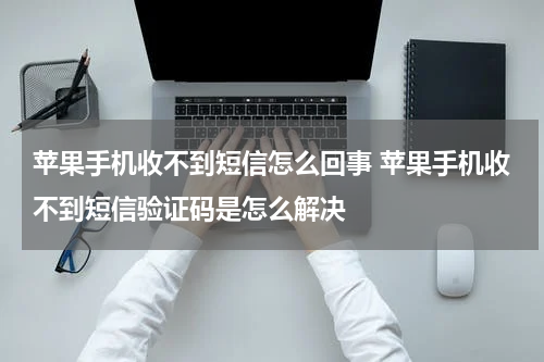 苹果手机收不到短信怎么回事 苹果手机收不到短信验证码是怎么解决