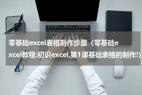 零基础excel表格制作步骤（零基础excel教程:初识excel,第1课基础表格的制作!）