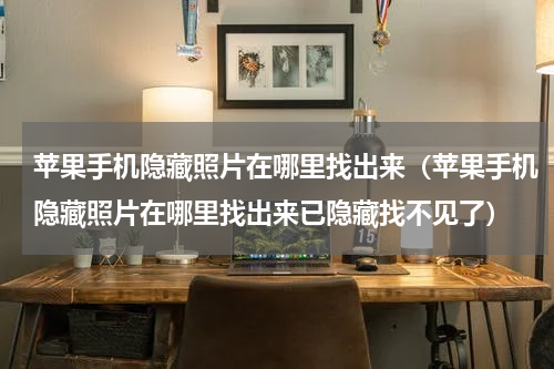 苹果手机隐藏照片在哪里找出来（苹果手机隐藏照片在哪里找出来已隐藏找不见了）