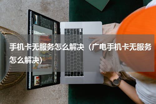 手机卡无服务怎么解决（广电手机卡无服务怎么解决）