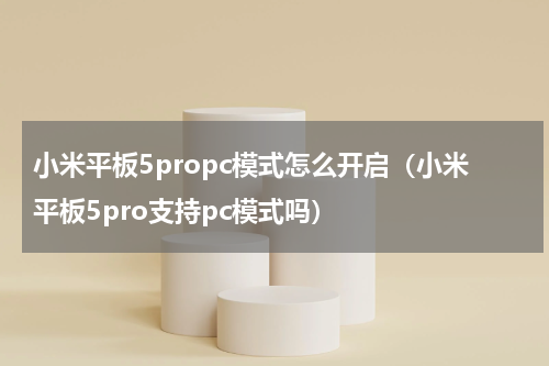 小米平板5propc模式怎么开启（小米平板5pro支持pc模式吗）