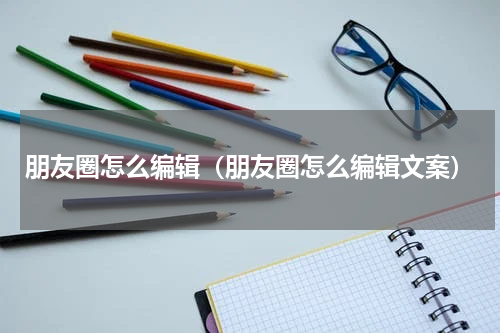 朋友圈怎么编辑（朋友圈怎么编辑文案）