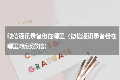 微信通讯录备份在哪里（微信通讯录备份在哪里?新版微信）