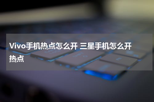 Vivo手机热点怎么开 三星手机怎么开热点