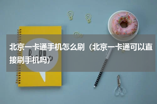 北京一卡通手机怎么刷（北京一卡通可以直接刷手机吗）