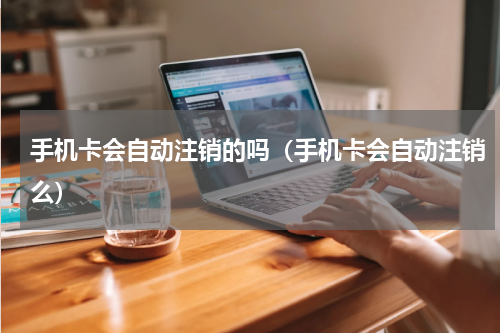 手机卡会自动注销的吗（手机卡会自动注销么）