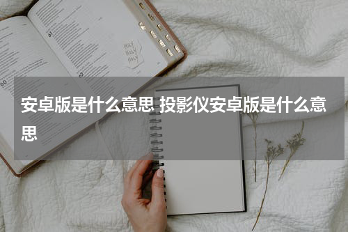 安卓版是什么意思 投影仪安卓版是什么意思