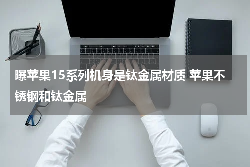 曝苹果15系列机身是钛金属材质 苹果不锈钢和钛金属
