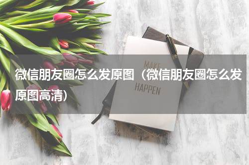微信朋友圈怎么发原图（微信朋友圈怎么发原图高清）