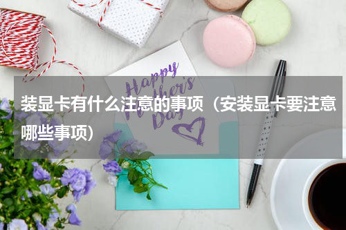 装显卡有什么注意的事项（安装显卡要注意哪些事项）