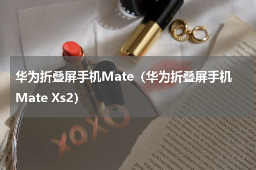 华为折叠屏手机Mate（华为折叠屏手机Mate Xs2）