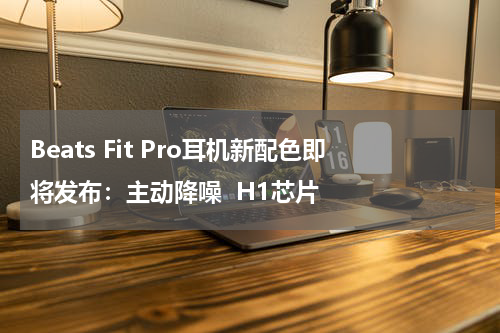 Beats Fit Pro耳机新配色即将发布：主动降噪  H1芯片
