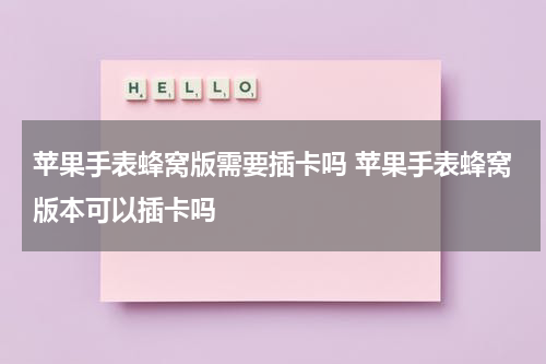 苹果手表蜂窝版需要插卡吗 苹果手表蜂窝版本可以插卡吗