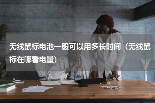 无线鼠标电池一般可以用多长时间（无线鼠标在哪看电量）