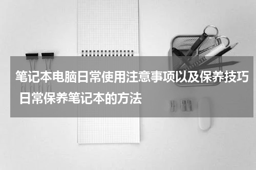 笔记本电脑日常使用注意事项以及保养技巧 日常保养笔记本的方法