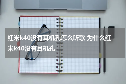 红米k40没有耳机孔怎么听歌 为什么红米k40没有耳机孔