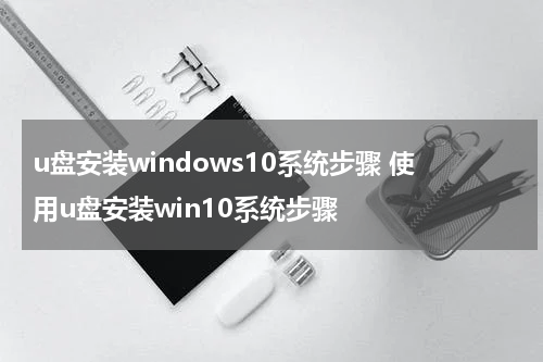 u盘安装windows10系统步骤 使用u盘安装win10系统步骤