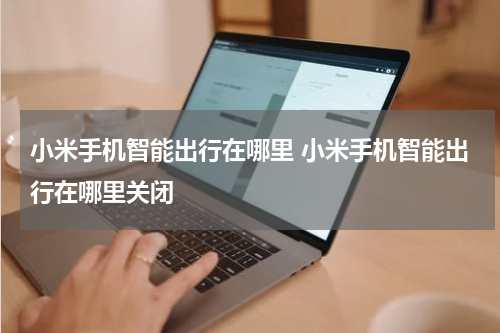 小米手机智能出行在哪里 小米手机智能出行在哪里关闭