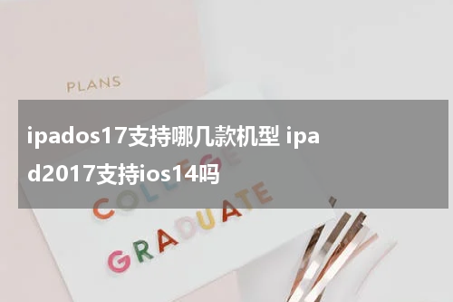 ipados17支持哪几款机型 ipad2017支持ios14吗