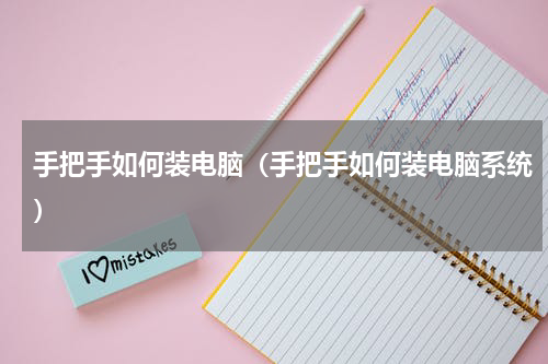 手把手如何装电脑（手把手如何装电脑系统）