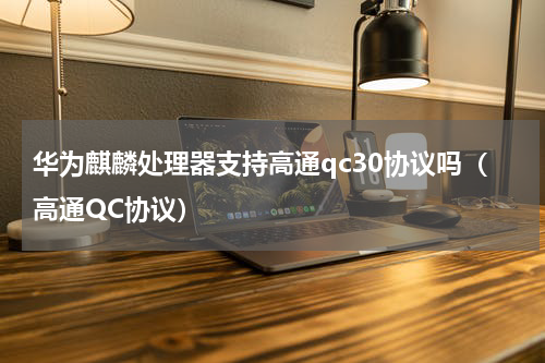 华为麒麟处理器支持高通qc30协议吗（高通QC协议）
